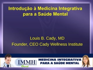 Introdução à Medicina Integrativa
para a Saúde Mental
Louis B. Cady, MD
Founder, CEO Cady Wellness Institute
 