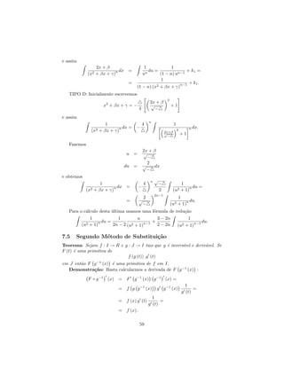 e assim
                 2x + β                  1             1
                          n dx =           du =               + k1 =
             (x2 + βx + γ)              un       (1 − n) un−1
                                                  1
                                =                              + k1 .
                                     (1 − n) (x2 + βx + γ)n−1

   TIPO D: Inicialmente escrevemos
                                                             2
                                                2x + β
                    x2 + βx + γ = −             √                +1
                                        4         −
e assim
                                                n
                     1                      4                      1
                2 + βx + γ)n
                             dx =    −                                          n dx.
              (x                                            2x+β
                                                                       2
                                                            √
                                                              −
                                                                           +1

   Fazemos
                                            2x + β
                               u    =       √
                                              −
                                              2
                              du    =       √     dx
                                              −
e obtemos
                                                n   √
                   1                        4           −                  1
              2 + βx + γ)n
                           dx =         −                                      n du =
            (x                                          2          (u2     + 1)
                                                    2n−1
                                            2                        1
                               =        √                                n du.
                                            −                    (u2 + 1)
   Para o c´lculo desta ultima usamos uma f´rmula de redu¸˜o
           a            ´                  o             ca
              1            1         u        3 − 2n                            1
                  n du =                    +                                       n−1 du.
          (u2 + 1)       2n − 2 (u2 + 1)n−1   2 − 2n                   (u2   + 1)

7.5   Segundo M´todo de Substitui¸˜o
               e                 ca
Teorema: Sejam f : I → R e g : J → I tais que g ´ invers´ e deriv´vel. Se
                                                e       ıvel     a
F (t) ´ uma primitiva de
      e
                             f (g (t)) .g (t)
em J ent˜o F g −1 (x) ´ uma primitiva de f em I.
        a             e
   Demonstra¸˜o: Basta calcularmos a derivada de F g −1 (x) :
             ca

             F ◦ g −1 (x) = F       g −1 (x)        g −1 (x) =
                                                                             1
                           = f g g −1 (x)            g g −1 (x)                  =
                                                                           g (t)
                                                  1
                           = f (x) g (t)              =
                                                g (t)
                           = f (x) .

                                        59
 