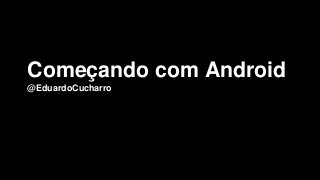 Começando com Android
@EduardoCucharro
 