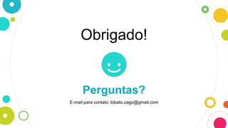 Obrigado!
Perguntas?
E-mail para contato: lobato.zago@gmail.com