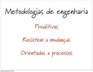 Metodologias de engenharia
                                  Preditivas

                            Resistem a mudanças

                            Orientadas a processos

Friday, December 10, 2010
 