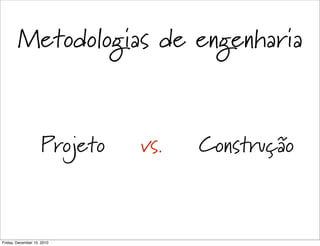 Metodologias de engenharia


                    Projeto   vs.   Construção



Friday, December 10, 2010
 