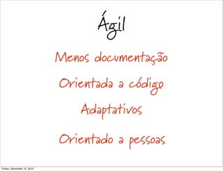 Ágil
                            Menos documentação
                            Orientada a código
                                Adaptativos

                            Orientado a pessoas
Friday, December 10, 2010
 