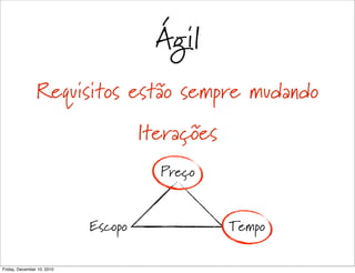 Ágil
                Requisitos estão sempre mudando
                                     Iterações
                                       Preço


                            Escopo               Tempo

Friday, December 10, 2010
 