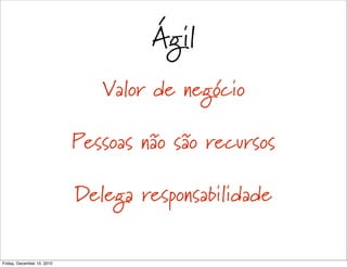 Ágil
                               Valor de negócio

                            Pessoas não são recursos

                            Delega responsabilidade

Friday, December 10, 2010
 
