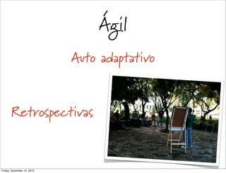 Ágil
                            Auto adaptativo


       Retrospectivas


Friday, December 10, 2010
 