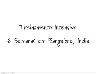 Treinamento Intensivo
           6 Semanas em Bangalore, India



Friday, December 10, 2010
 