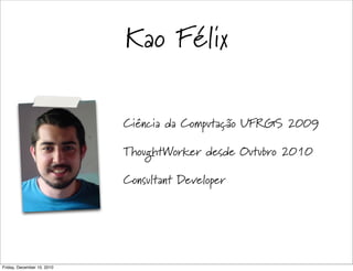 Kao Félix

                            Ciência da Computação UFRGS 2009

                            ThoughtWorker desde Outubro 2010

                            Consultant Developer




Friday, December 10, 2010
 