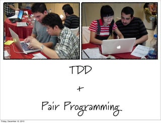 TDD
                                   +
                            Pair Programming
Friday, December 10, 2010
 