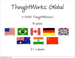 ThoughtWorks Global
                               ±1600 ThoughtWorkers

                                     8 países




                                    21 cidades

Friday, December 10, 2010
 