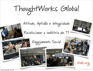 ThoughtWorks Global
                              Atitude, Aptidão e Integridade

                              Revolucionar a indústria de TI

                                   Engajamento Social




                                                               rhok.org
Friday, December 10, 2010
 