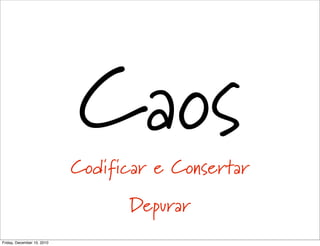 Caos
                            Codificar e Consertar
                                  Depurar
Friday, December 10, 2010
 