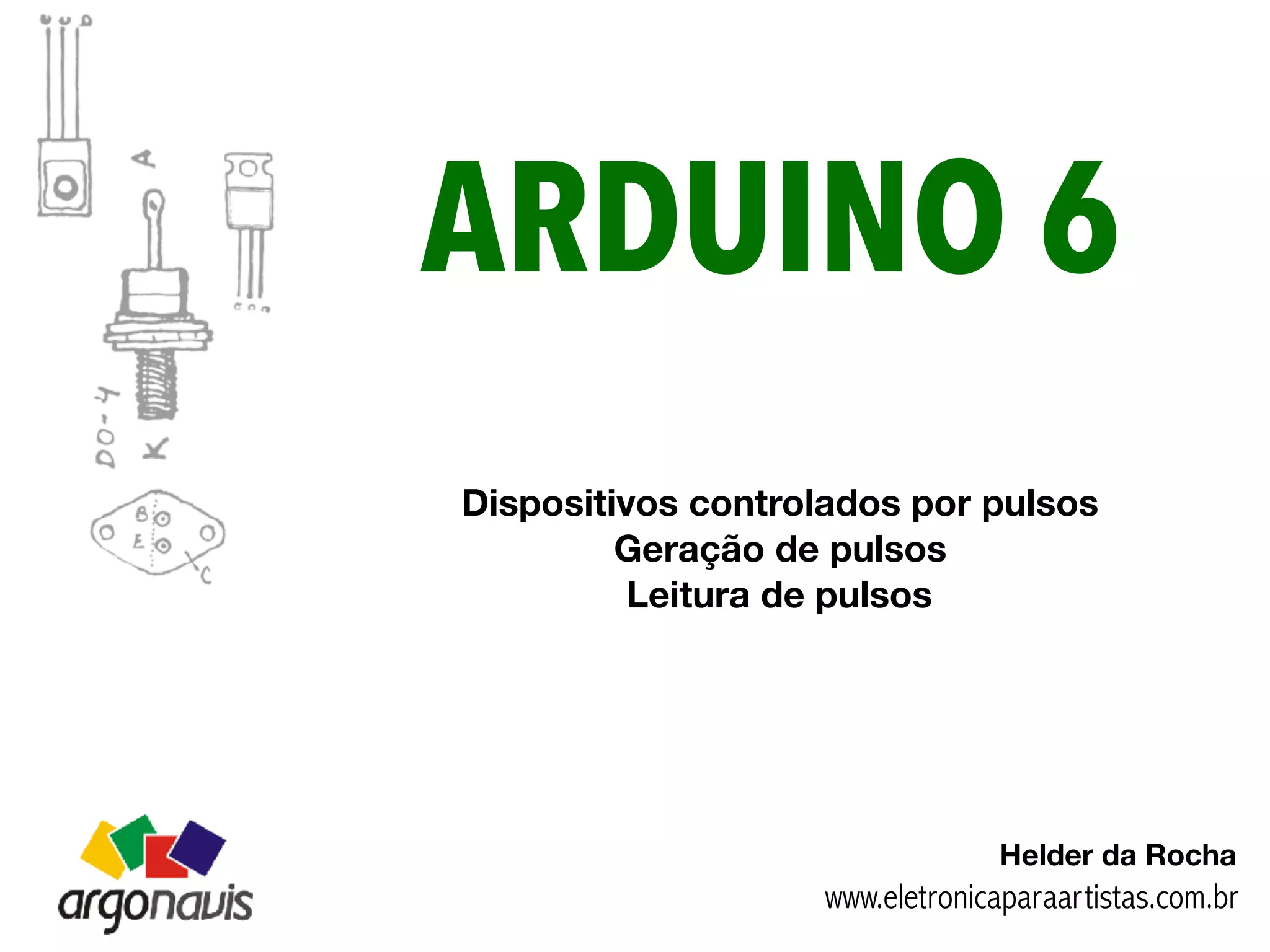 Helder da Rocha
ARDUINO 6
www.eletronicaparaartistas.com.br
Dispositivos controlados por pulsos
Geração de pulsos
Leitura de pulsos
 