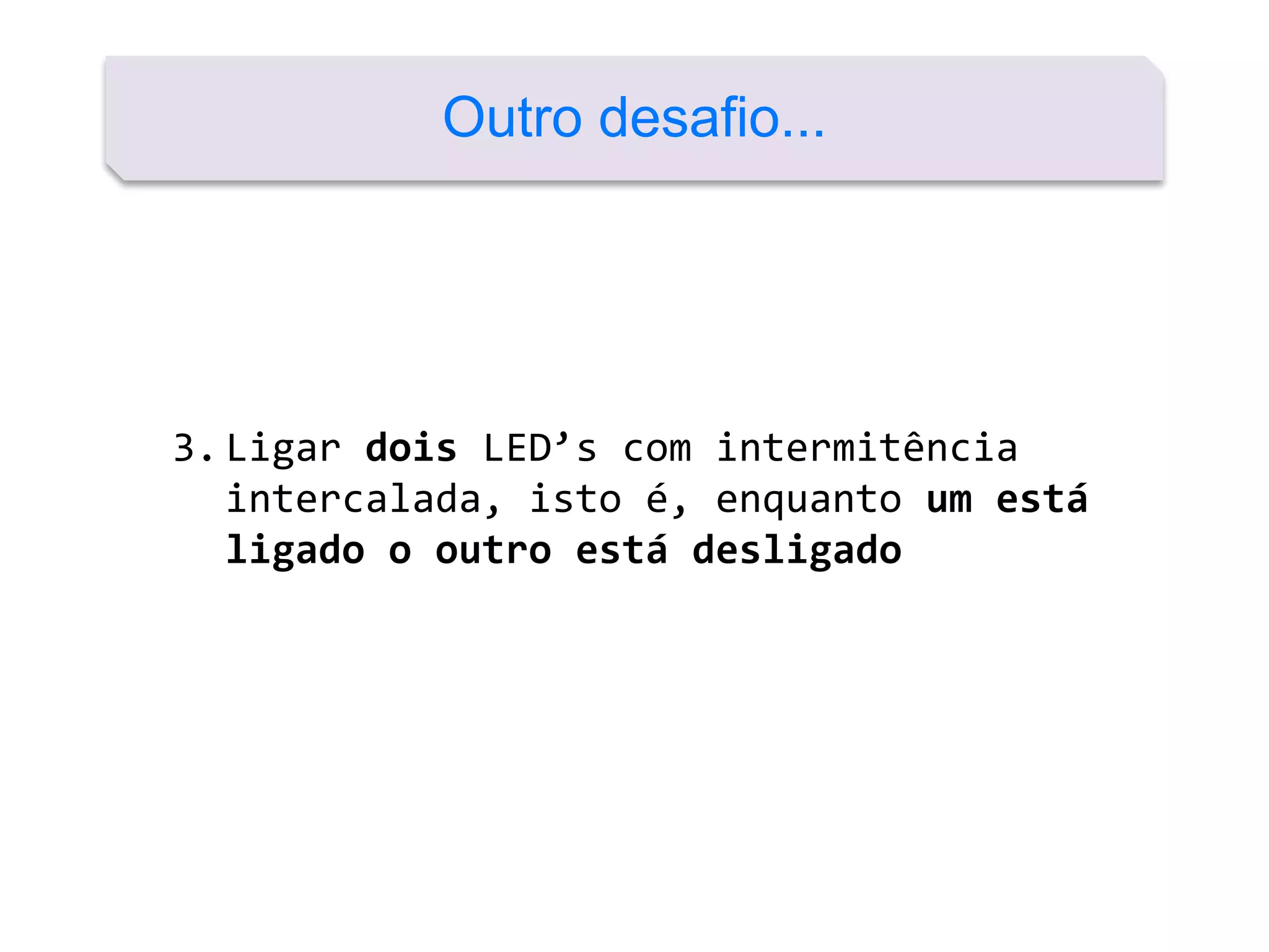 Outro desafio...
3.Ligar dois LED’s com intermitência
intercalada, isto é, enquanto um está
ligado o outro está desligado
 