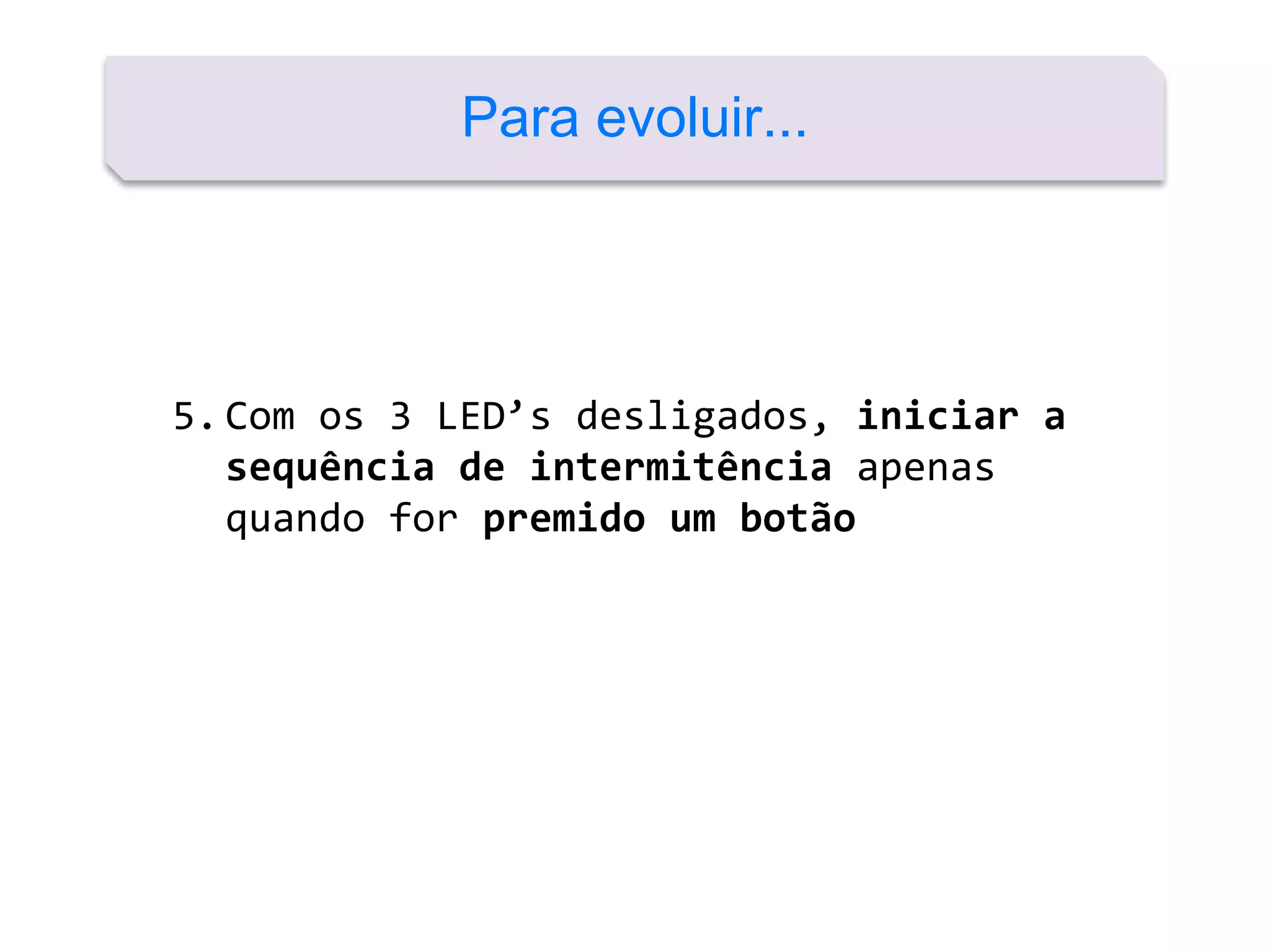 5.Com os 3 LED’s desligados, iniciar a
sequência de intermitência apenas
quando for premido um botão
Para evoluir...
 