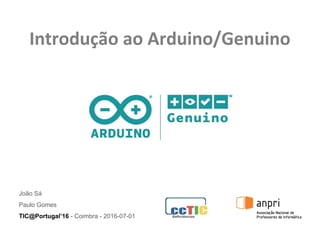 Introdução ao Arduino/Genuino
João Sá
Paulo Gomes
TIC@Portugal’16 - Coimbra - 2016-07-01
 