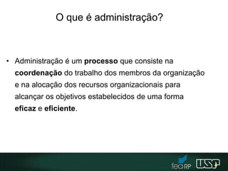 O que é administração?
• Administração é um processo que consiste na
coordenação do trabalho dos membros da organização
e na alocação dos recursos organizacionais para
alcançar os objetivos estabelecidos de uma forma
eficaz e eficiente.
4
 