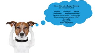 Como falar sobre Design Thinking
em poucos minutos?
Empatia Co-criação Mito da
criatividade Multidisciplinaridade
Ferramentas de design prototipação
Mudança de comportamento MVP
Inovação
O que é DT
Como adaptamos
 