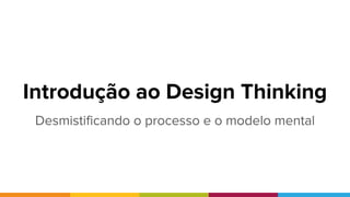 Introdução ao Design Thinking
Desmistificando o processo e o modelo mental
 