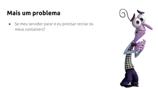 Mais um problema
● Se meu servidor parar e eu precisar recriar os
meus containers?
 