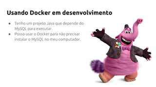 Usando Docker em desenvolvimento
● Tenho um projeto Java que depende do
MySQL para executar.
● Posso usar o Docker para não precisar
instalar o MySQL no meu computador.
 