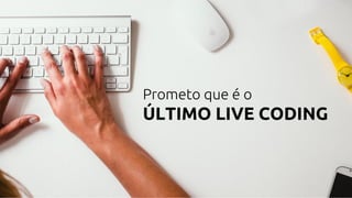 Prometo que é o
ÚLTIMO LIVE CODING
 
