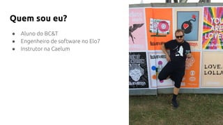 Quem sou eu?
● Aluno do BC&T
● Engenheiro de software no Elo7
● Instrutor na Caelum
 