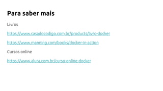 Livros
https://www.casadocodigo.com.br/products/livro-docker
https://www.manning.com/books/docker-in-action
Cursos online
https://www.alura.com.br/curso-online-docker
Para saber mais
 