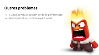 Outros problemas
● Máquinas virtuais causam perda de performance
● Máquinas virtuais demoram para iniciar
 