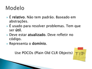    É relativo. Não tem padrão. Baseado em
    abstrações.
   É usado para resolver problemas. Tem que
    ser útil.
   Deve estar atualizado. Deve refletir no
    código.
   Representa o domínio.

       Use POCOs (Plain Old CLR Objects)
 