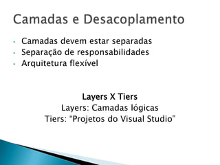•   Camadas devem estar separadas
•   Separação de responsabilidades
•   Arquitetura flexível



                   Layers X Tiers
             Layers: Camadas lógicas
         Tiers: “Projetos do Visual Studio”
 