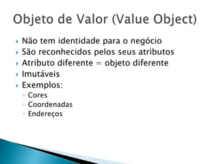    Não tem identidade para o negócio
   São reconhecidos pelos seus atributos
   Atributo diferente = objeto diferente
   Imutáveis
   Exemplos:
    ◦ Cores
    ◦ Coordenadas
    ◦ Endereços
 