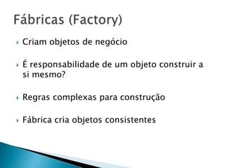    Criam objetos de negócio

   É responsabilidade de um objeto construir a
    si mesmo?

   Regras complexas para construção

   Fábrica cria objetos consistentes
 