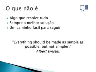    Algo que resolve tudo
   Sempre a melhor solução
   Um caminho fácil para seguir



     “Everything should be made as simple as
            possible, but not simpler.”
                  Albert Einsten
 