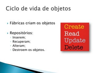   Fábricas criam os objetos

   Repositórios:
    ◦   Inserem;
    ◦   Recuperam;
    ◦   Alteram;
    ◦   Destroem os objetos.
 
