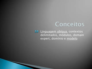 Linguagem ubíqua, contextos
delimitados, módulos, domain
expert, domínio e modelo
 