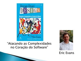 “Atacando as Complexidades
  no Coração do Software”
                             Eric Evans
 