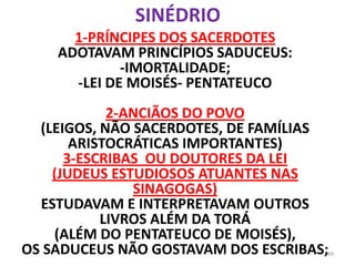 SINÉDRIO
      1-PRÍNCIPES DOS SACERDOTES
    ADOTAVAM PRINCÍPIOS SADUCEUS:
             -IMORTALIDADE;
      -LEI DE MOIS...