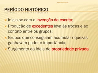 PERÍODO HISTÓRICO
 Inicia-se com a invenção da escrita;
 Produção de excedentes leva às trocas e ao
contato entre os grupos;
 Grupos que conseguiam acumular riquezas
ganhavam poder e importância;
 Surgimento da ideia de propriedade privada.
www.elton.pro.br
 