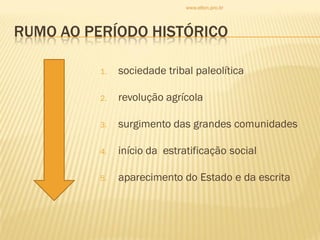 RUMO AO PERÍODO HISTÓRICO
1. sociedade tribal paleolítica
2. revolução agrícola
3. surgimento das grandes comunidades
4. início da estratificação social
5. aparecimento do Estado e da escrita
www.elton.pro.br
 