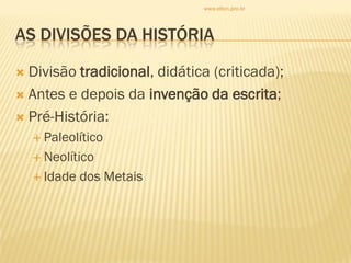 AS DIVISÕES DA HISTÓRIA
 Divisão tradicional, didática (criticada);
 Antes e depois da invenção da escrita;
 Pré-História:
 Paleolítico
 Neolítico
 Idade dos Metais
www.elton.pro.br
 