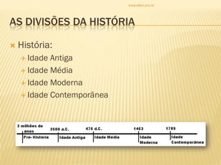 AS DIVISÕES DA HISTÓRIA
 História:
 Idade Antiga
 Idade Média
 Idade Moderna
 Idade Contemporânea
www.elton.pro.br
 