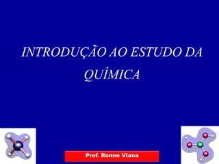 INTRODUÇÃO AO ESTUDO DA
       QUÍMICA




        Prof. Ronne Viana
 