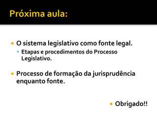  O sistema legislativo como fonte legal.
 Etapas e procedimentos do Processo
Legislativo.
 Processo de formação da jurisprudência
enquanto fonte.
 Obrigado!!
 