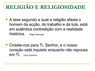 RELIGIÃO E RELIGIOSIDADE

   A tese segundo a qual a religião afasta o
    homem da acção, do trabalho e da luta, está
    em autêntica contradição com a realidade
    histórica. Roger Garaudy

   Criaste-nos para Ti, Senhor, e o nosso
    coração está inquieto enquanto não repousa
    em Ti. Santo Agostinho
 