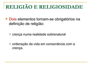 RELIGIÃO E RELIGIOSIDADE

   Dois elementos tornam-se obrigatórios na
    definição de religião:

       crença numa realidade sobrenatural

       ordenação da vida em consonância com a
        crença.
 