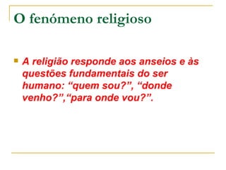 O fenómeno religioso

   A religião responde aos anseios e às
    questões fundamentais do ser
    humano: “quem sou?”, “donde
    venho?”,“para onde vou?”.
 