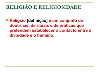 RELIGIÃO E RELIGIOSIDADE

   Religião [definição] é um conjunto de
    doutrinas, de rituais e de práticas que
    pretendem estabelecer o contacto entre a
    divindade e o humano.
 