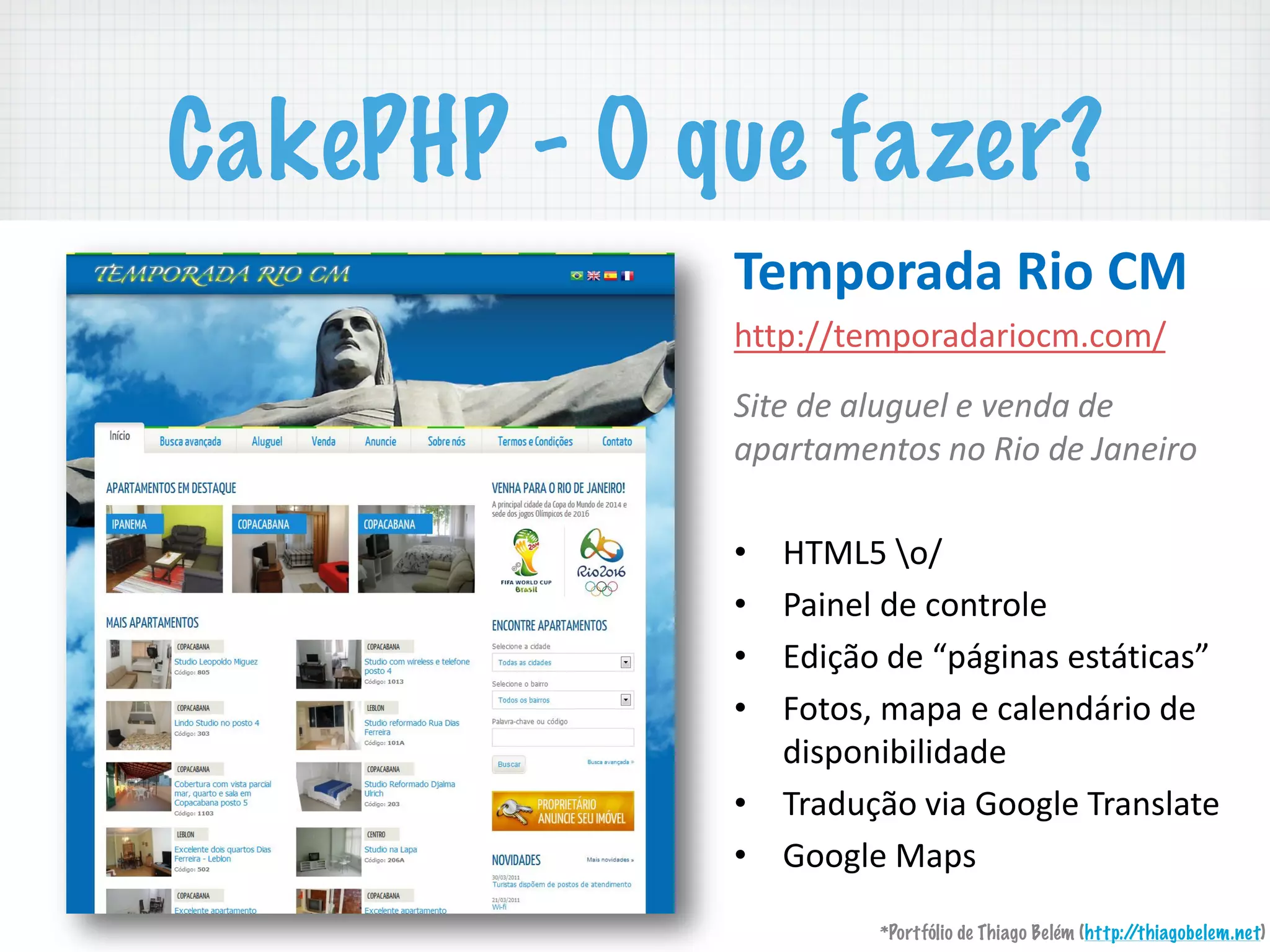 CakePHP - O que fazer?
<,= % %>%?"4%4"%@A%B2C%:0)%4#4D%                                   E$F4GHG!


                                   !"#$%&'(')*+%),-!
                                   "##$%&&#'($)*+,+*-).(/.)(&!
                                   !


                                   !"#$%&$%'()*)$(%$%+$,&'%&$%
                                   '-'.#'/$,#01%,0%2"0%&$%3',$".0%
                                   !
                                       01234!5)&!
                                       6+-7'8!,'!.)7#*)8'!
                                                                                        !
                                       9)#):;!(+$+!'!.+8'7,<*-)!,'!
                                       ,-:$)7-=-8-,+,'!
                                       1*+,>?@)!A-+!B))C8'!1*+7:8+#'!
                                       B))C8'!2+$:!

                                             *Portfólio de Thiago Belém (http://thiagobelem.net)
 