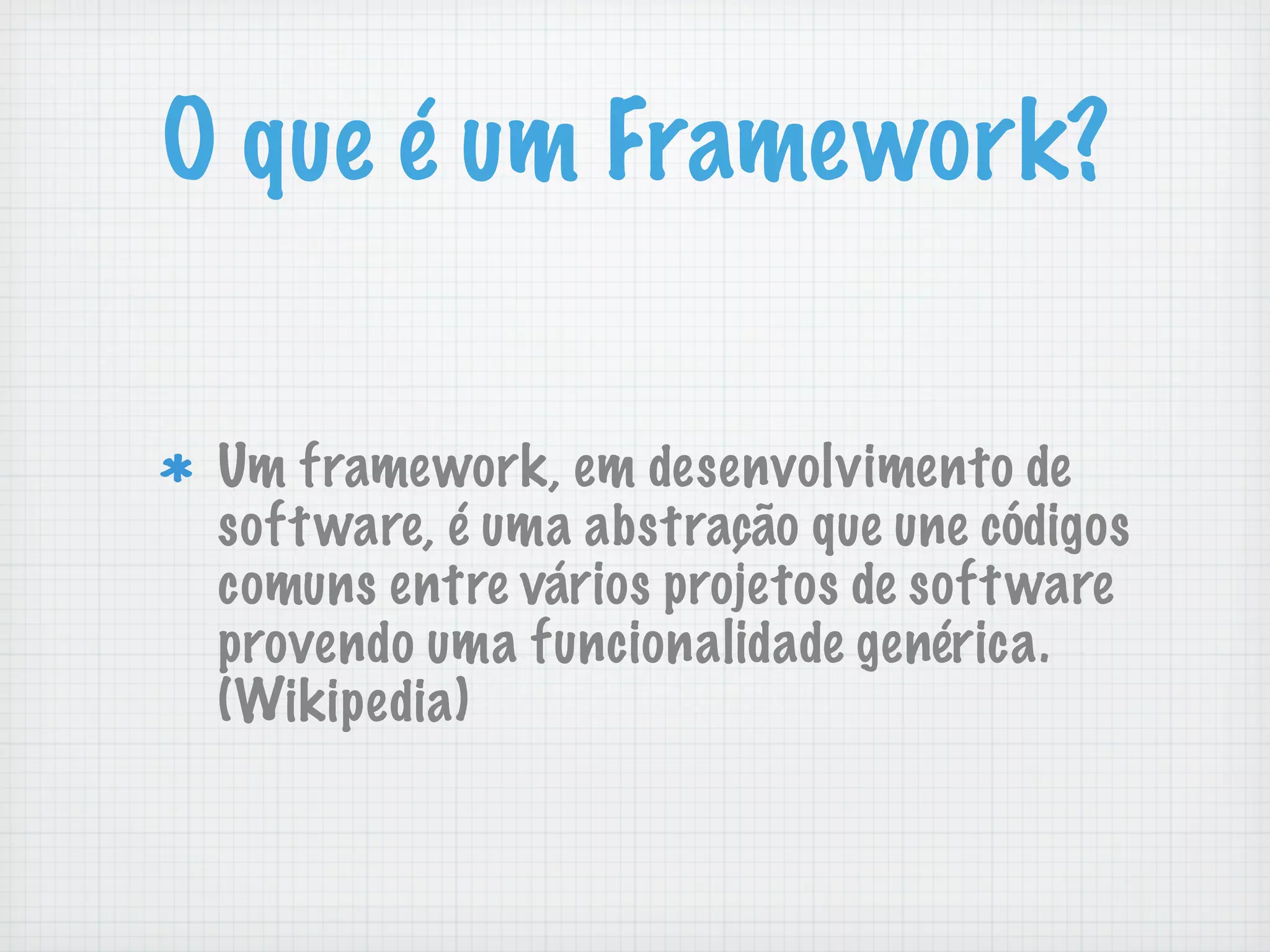 O que é um Framework?


 Um framework, em desenvolvimento de
 soft ware, é uma abstração que une códigos
 comuns entre vários projetos de soft ware
 provendo uma funcionalidade genérica.
 (Wikipedia)
 
